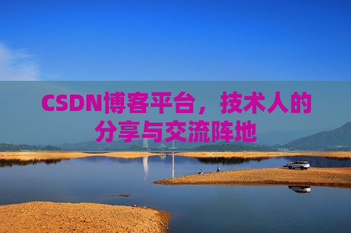 CSDN博客平台，技术人的分享与交流阵地